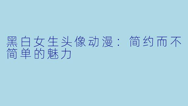 黑白女生头像动漫：简约而不简单的魅力