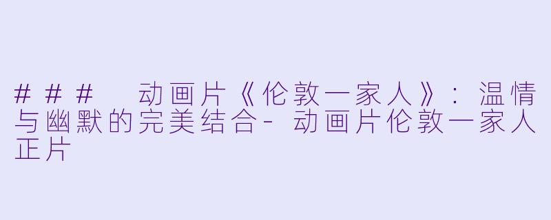 ### 动画片《伦敦一家人》：温情与幽默的完美结合-动画片伦敦一家人正片