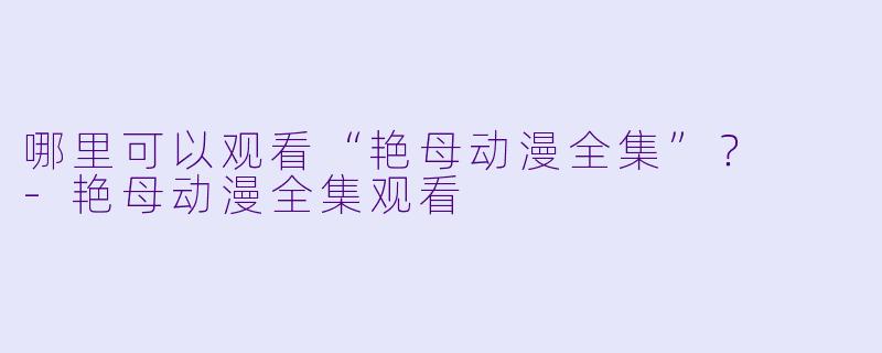 哪里可以观看“艳母动漫全集”？  