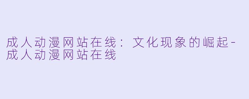 成人动漫网站在线：文化现象的崛起-成人动漫网站在线