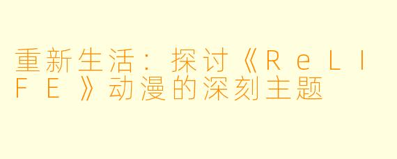 重新生活：探讨《ReLIFE》动漫的深刻主题