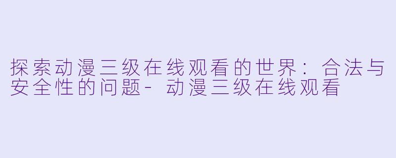 探索动漫三级在线观看的世界:合法与安全性的问题