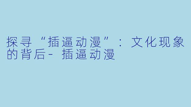 探寻“插逼动漫”：文化现象的背后-插逼动漫