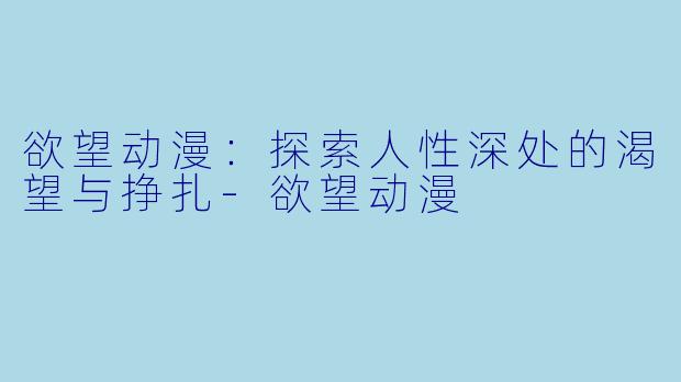 欲望动漫：探索人性深处的渴望与挣扎-欲望动漫