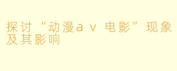 探讨“动漫av电影”现象及其影响
