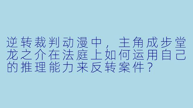 逆转裁判动漫中,主角成步堂龙之介在法庭上如何运用自己的推理能力来反转案件?