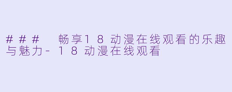 ### 畅享18动漫在线观看的乐趣与魅力-18动漫在线观看