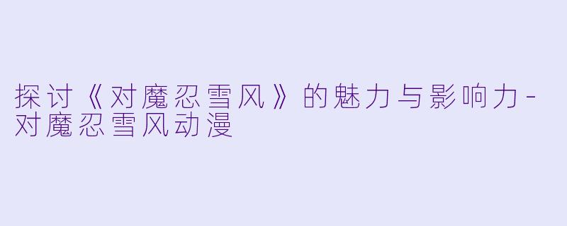 探讨《对魔忍雪风》的魅力与影响力-对魔忍雪风动漫