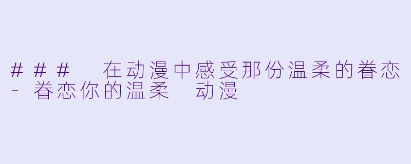 ### 在动漫中感受那份温柔的眷恋-眷恋你的温柔 动漫
