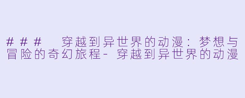 ### 穿越到异世界的动漫:梦想与冒险的奇幻旅程