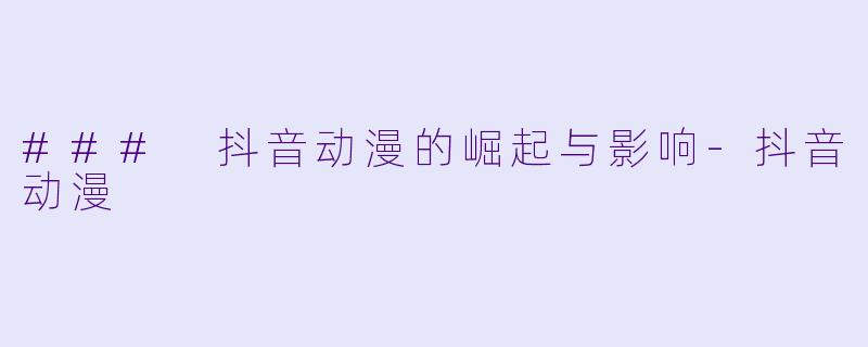 ### 抖音动漫的崛起与影响-抖音动漫