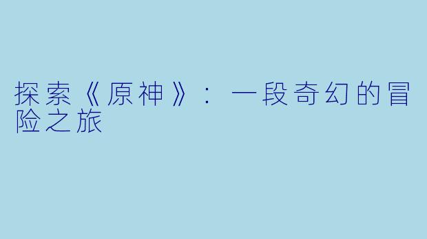 探索《原神》：一段奇幻的冒险之旅