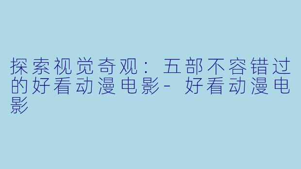 探索视觉奇观：五部不容错过的好看动漫电影-好看动漫电影