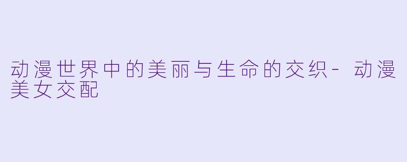 动漫世界中的美丽与生命的交织-动漫美女交配