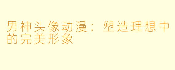 男神头像动漫：塑造理想中的完美形象