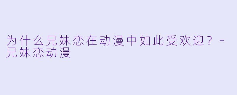 为什么兄妹恋在动漫中如此受欢迎?