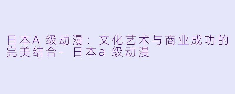 日本A级动漫：文化艺术与商业成功的完美结合-日本a级动漫