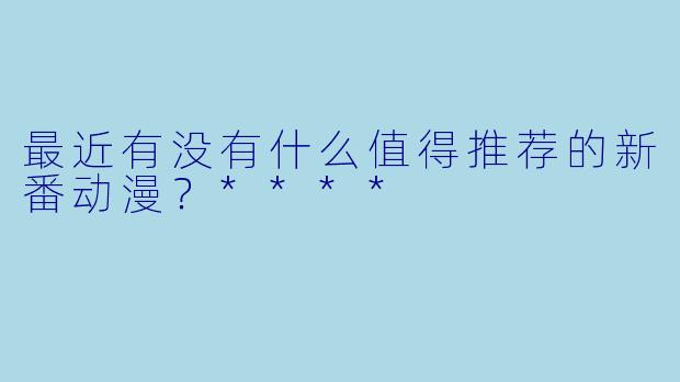 最近有没有什么值得推荐的新番动漫?****