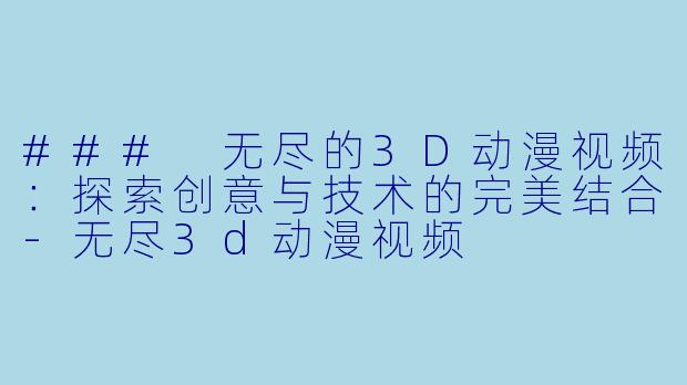 ### 无尽的3D动漫视频：探索创意与技术的完美结合-无尽3d动漫视频