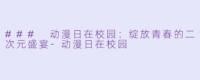### 动漫日在校园：绽放青春的二次元盛宴-动漫日在校园