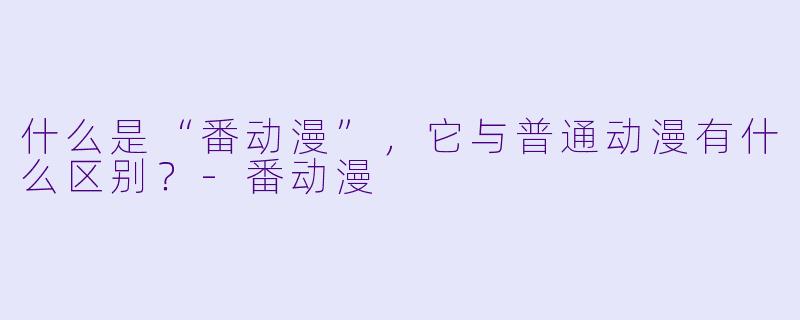 什么是“番动漫”，它与普通动漫有什么区别？