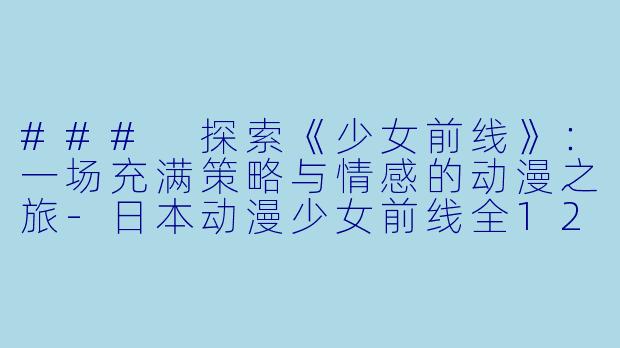 ### 探索《少女前线》：一场充满策略与情感的动漫之旅-日本动漫少女前线全12集