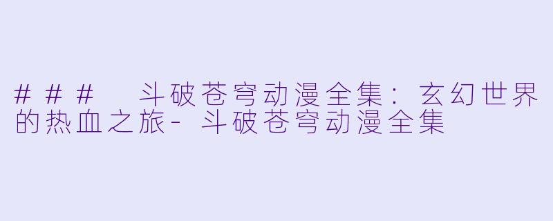 ### 斗破苍穹动漫全集：玄幻世界的热血之旅-斗破苍穹动漫全集
