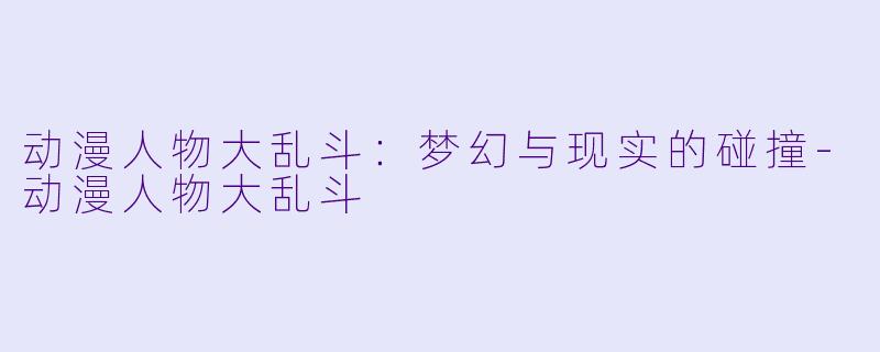 动漫人物大乱斗：梦幻与现实的碰撞-动漫人物大乱斗