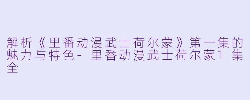 解析《里番动漫武士荷尔蒙》第一集的魅力与特色-里番动漫武士荷尔蒙1集全