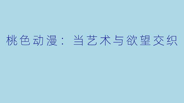 桃色动漫：当艺术与欲望交织