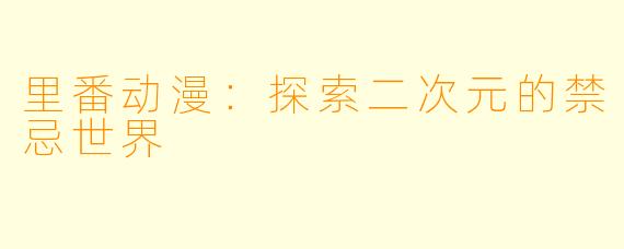 里番动漫：探索二次元的禁忌世界