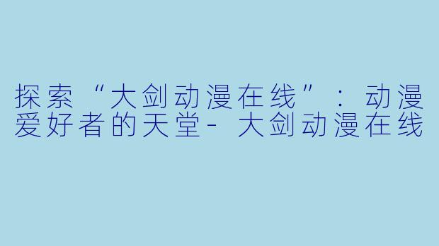 探索“大剑动漫在线”：动漫爱好者的天堂-大剑动漫在线