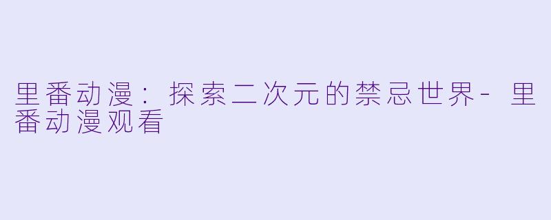 里番动漫:探索二次元的禁忌世界