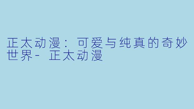 正太动漫：可爱与纯真的奇妙世界-正太动漫
