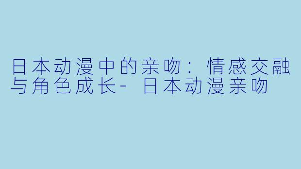 日本动漫中的亲吻:情感交融与角色成长