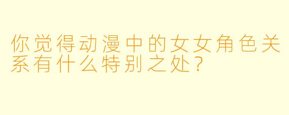 你觉得动漫中的女女角色关系有什么特别之处？