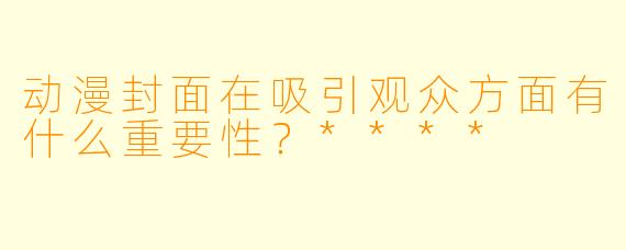 动漫封面在吸引观众方面有什么重要性?****