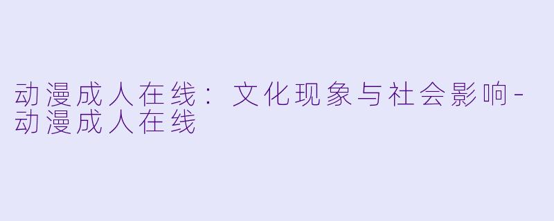 动漫成人在线：文化现象与社会影响-动漫成人在线