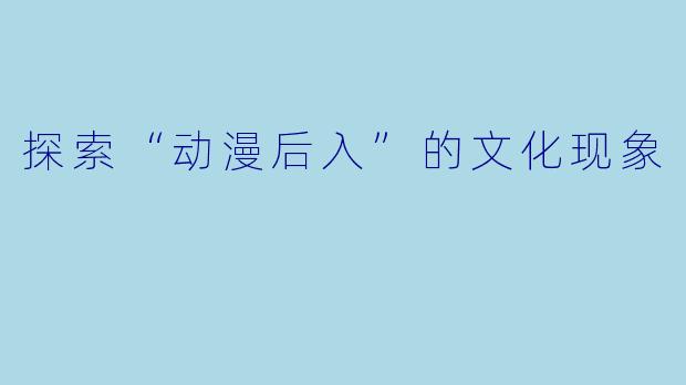 探索“动漫后入”的文化现象