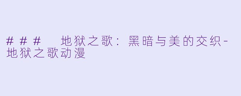 ### 地狱之歌：黑暗与美的交织-地狱之歌动漫