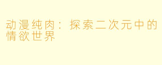动漫纯肉：探索二次元中的情欲世界