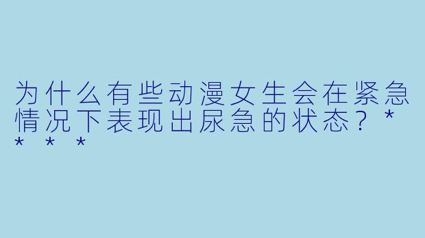 为什么有些动漫女生会在紧急情况下表现出尿急的状态?****