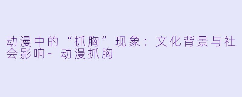 动漫中的“抓胸”现象：文化背景与社会影响-动漫抓胸