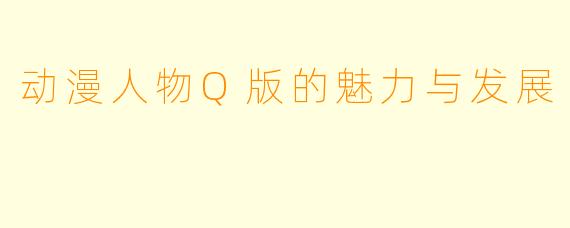 动漫人物Q版的魅力与发展