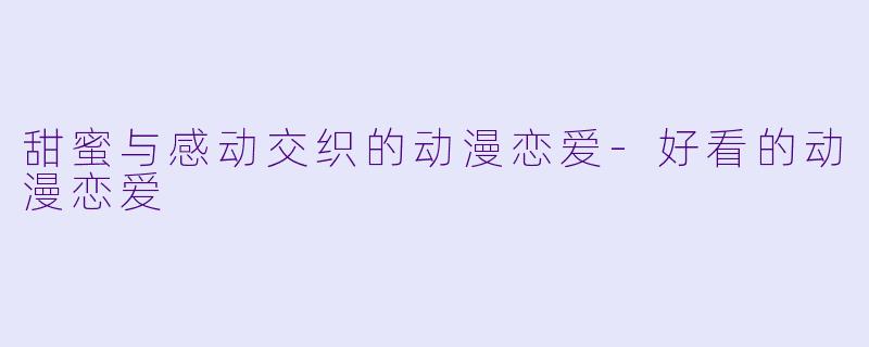 甜蜜与感动交织的动漫恋爱-好看的动漫恋爱