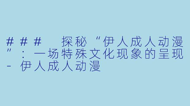 ### 探秘“伊人成人动漫”：一场特殊文化现象的呈现-伊人成人动漫