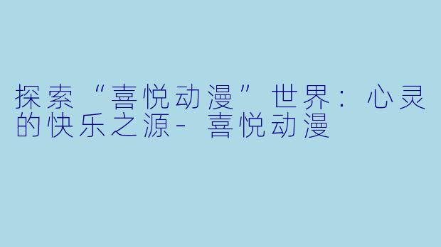 探索“喜悦动漫”世界：心灵的快乐之源-喜悦动漫