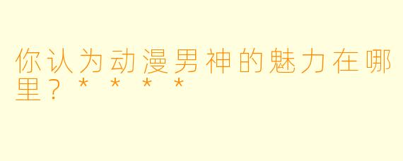 你认为动漫男神的魅力在哪里？****