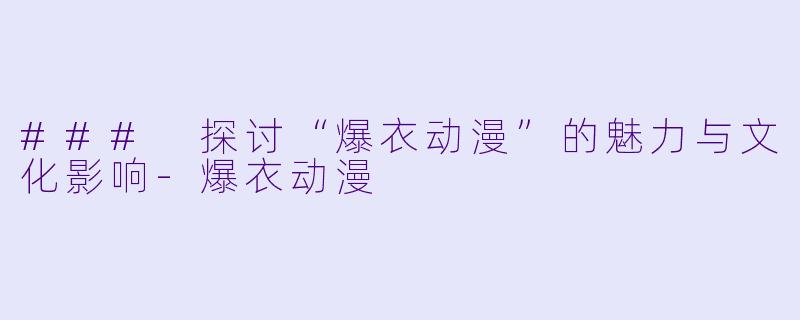 ### 探讨“爆衣动漫”的魅力与文化影响-爆衣动漫