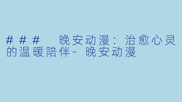 ### 晚安动漫：治愈心灵的温暖陪伴-晚安动漫